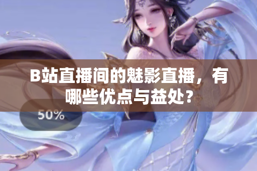 B站直播间的魅影直播，有哪些优点与益处？