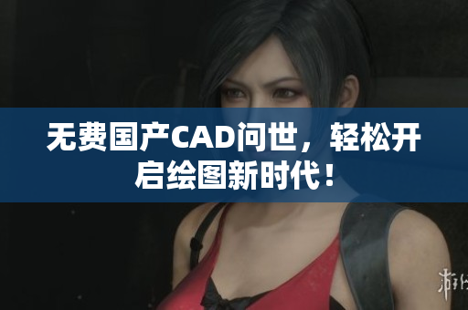 无费国产CAD问世，轻松开启绘图新时代！
