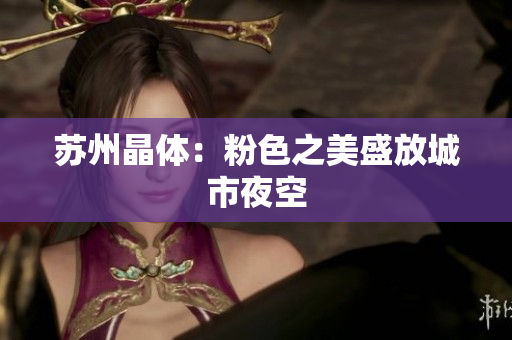 苏州晶体：粉色之美盛放城市夜空