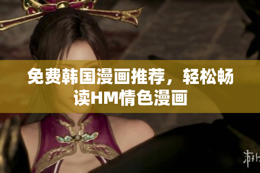 免费韩国漫画推荐，轻松畅读HM情色漫画