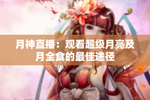 月神直播：观看超级月亮及月全食的最佳途径
