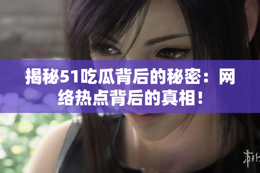 揭秘51吃瓜背后的秘密：网络热点背后的真相！