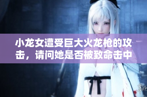 小龙女遭受巨大火龙枪的攻击，请问她是否被致命击中？