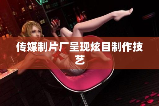 传媒制片厂呈现炫目制作技艺