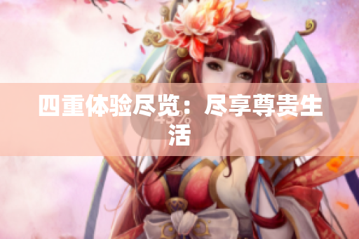 四重体验尽览：尽享尊贵生活