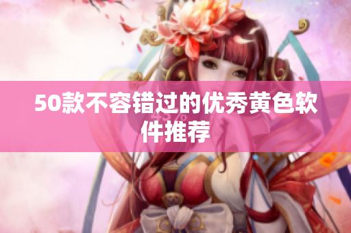 50款不容错过的优秀黄色软件推荐