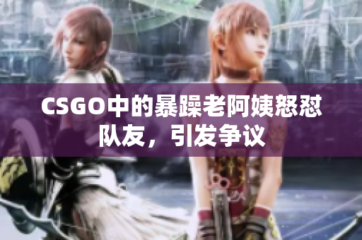 CSGO中的暴躁老阿姨怒怼队友，引发争议
