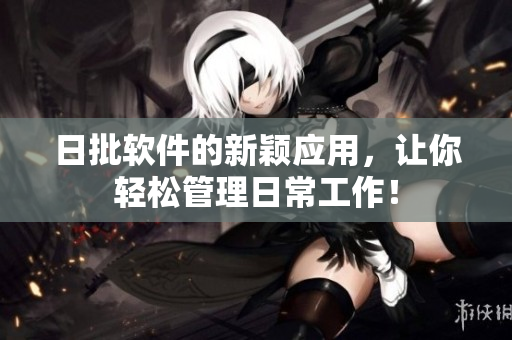 日批软件的新颖应用，让你轻松管理日常工作！