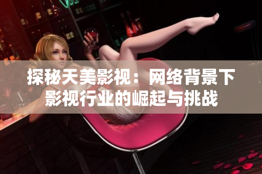 探秘天美影视：网络背景下影视行业的崛起与挑战