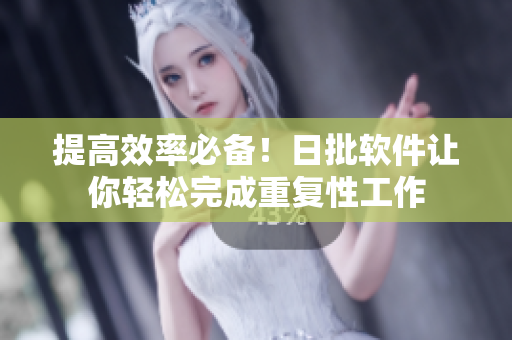 提高效率必备！日批软件让你轻松完成重复性工作
