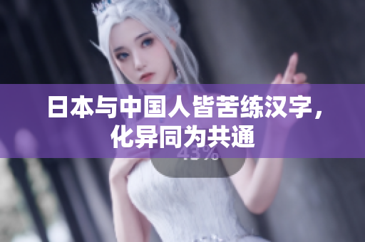 日本与中国人皆苦练汉字，化异同为共通