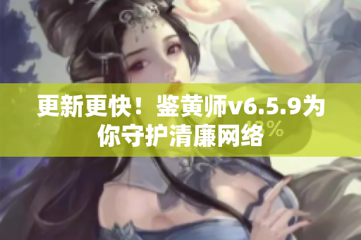 更新更快！鉴黄师v6.5.9为你守护清廉网络