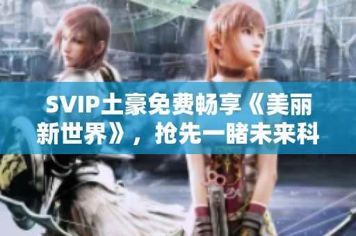 SVIP土豪免费畅享《美丽新世界》，抢先一睹未来科技！