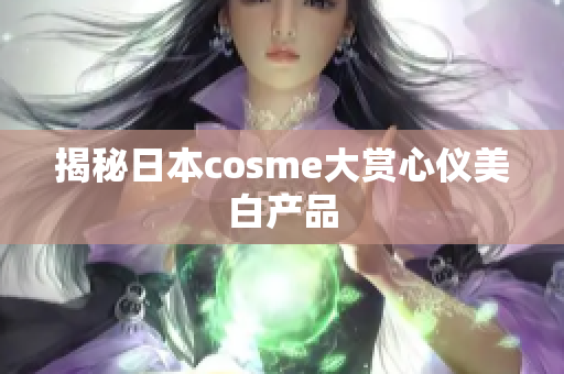 揭秘日本cosme大赏心仪美白产品