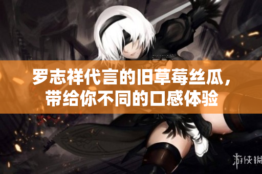 罗志祥代言的旧草莓丝瓜，带给你不同的口感体验