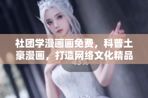社团学漫画画免费，科普土豪漫画，打造网络文化精品