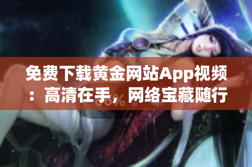 免费下载黄金网站App视频：高清在手，网络宝藏随行
