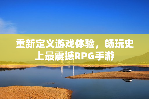 重新定义游戏体验，畅玩史上最震撼RPG手游