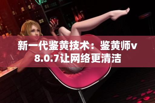 新一代鉴黄技术：鉴黄师v8.0.7让网络更清洁