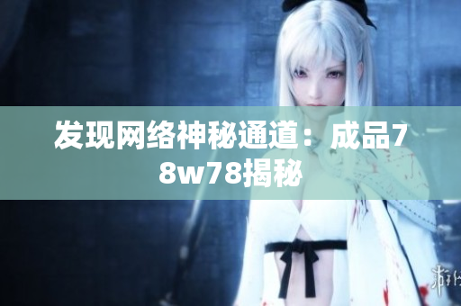 发现网络神秘通道：成品78w78揭秘