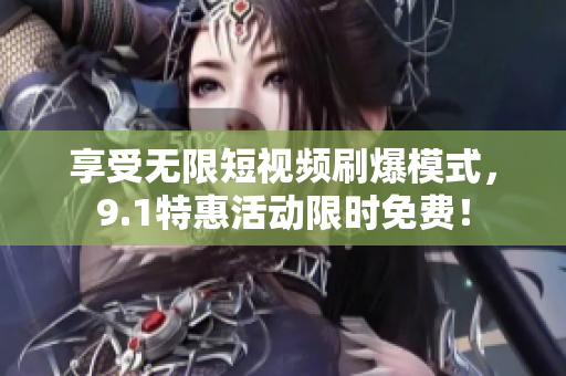 享受无限短视频刷爆模式，9.1特惠活动限时免费！