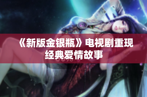 《新版金银瓶》电视剧重现经典爱情故事