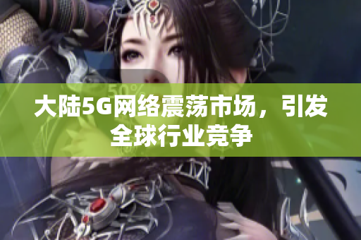 大陆5G网络震荡市场，引发全球行业竞争
