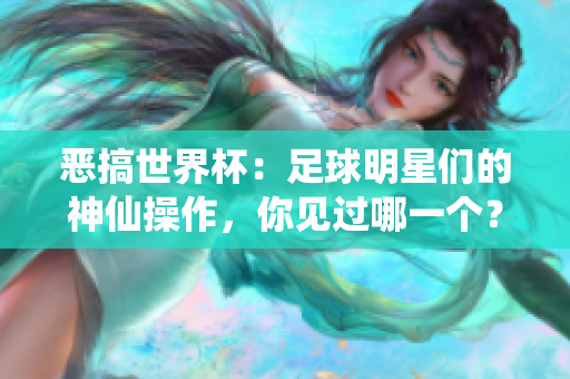 恶搞世界杯：足球明星们的神仙操作，你见过哪一个？