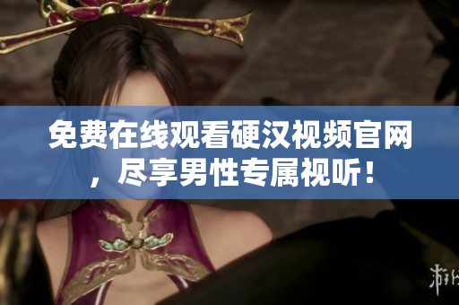 免费在线观看硬汉视频官网，尽享男性专属视听！