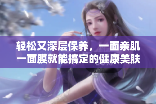 轻松又深层保养，一面亲肌一面膜就能搞定的健康美肤新方法