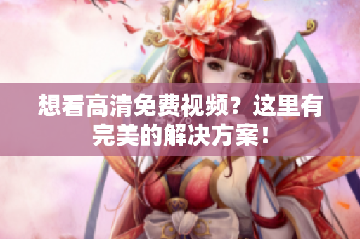 想看高清免费视频？这里有完美的解决方案！