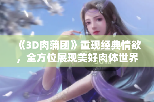《3D肉蒲团》重现经典情欲，全方位展现美好肉体世界