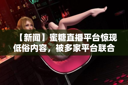 【新闻】蜜糖直播平台惊现低俗内容，被多家平台联合封杀！