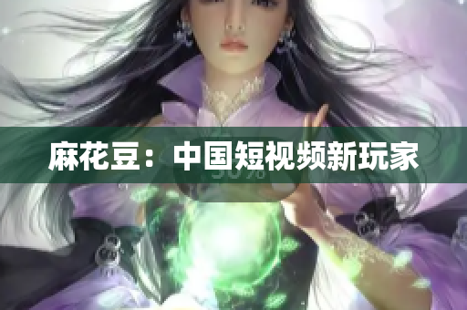 麻花豆：中国短视频新玩家