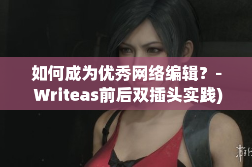 如何成为优秀网络编辑？- Writeas前后双插头实践)