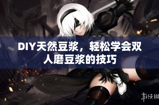 DIY天然豆浆，轻松学会双人磨豆浆的技巧