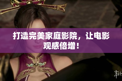 打造完美家庭影院，让电影观感倍增！