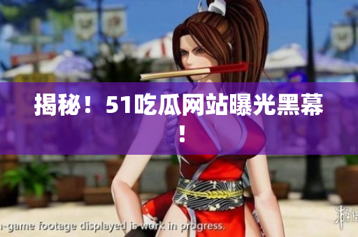 揭秘！51吃瓜网站曝光黑幕！