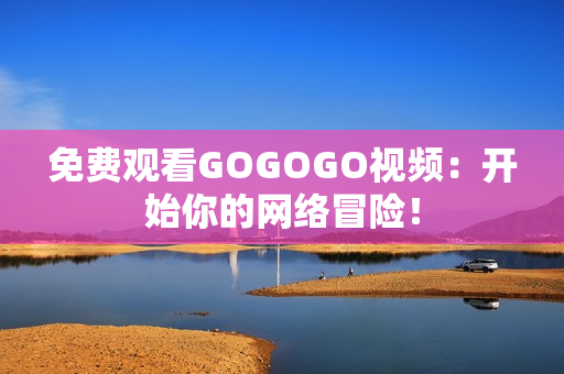 免费观看GOGOGO视频：开始你的网络冒险！