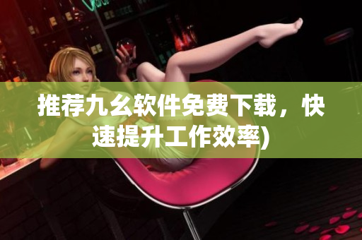 推荐九幺软件免费下载，快速提升工作效率)