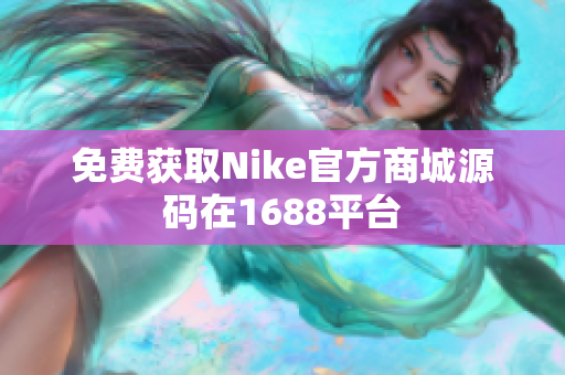 免费获取Nike官方商城源码在1688平台
