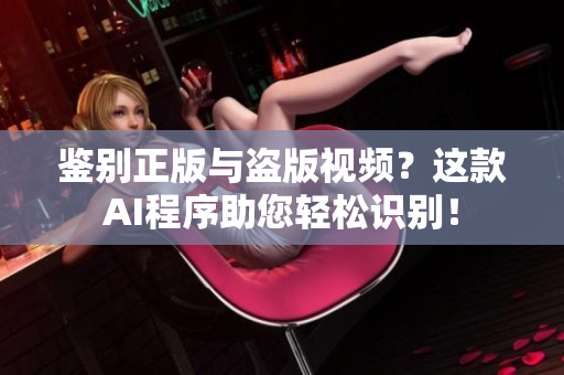 鉴别正版与盗版视频？这款AI程序助您轻松识别！