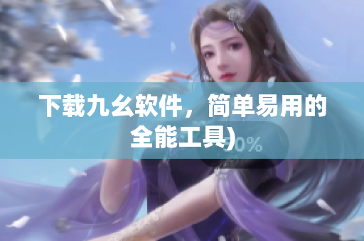下载九幺软件，简单易用的全能工具)