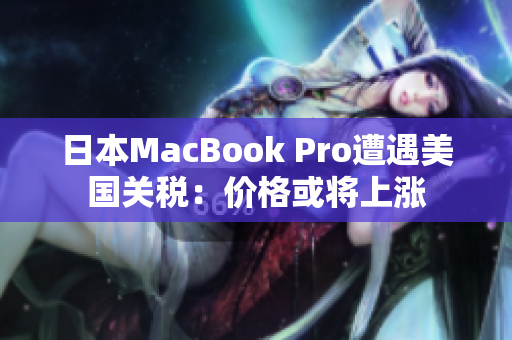 日本MacBook Pro遭遇美国关税：价格或将上涨