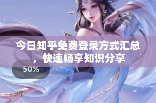 今日知乎免费登录方式汇总，快速畅享知识分享