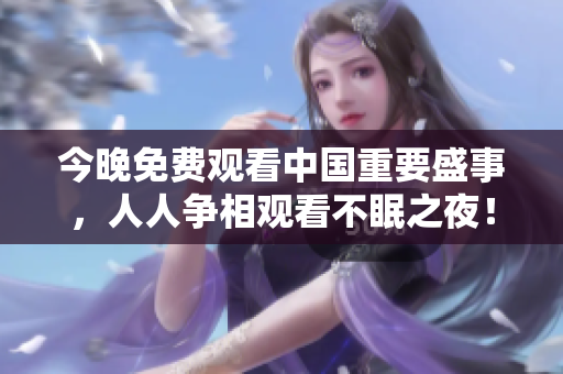 今晚免费观看中国重要盛事，人人争相观看不眠之夜！