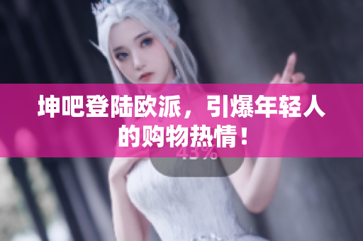 坤吧登陆欧派，引爆年轻人的购物热情！