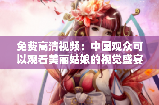 免费高清视频：中国观众可以观看美丽姑娘的视觉盛宴