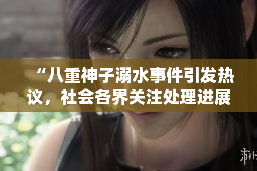 “八重神子溺水事件引发热议，社会各界关注处理进展”