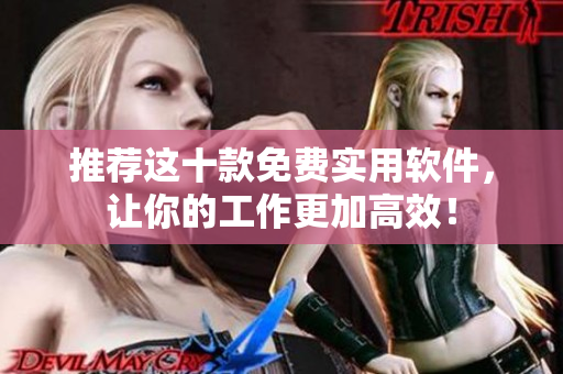 推荐这十款免费实用软件，让你的工作更加高效！